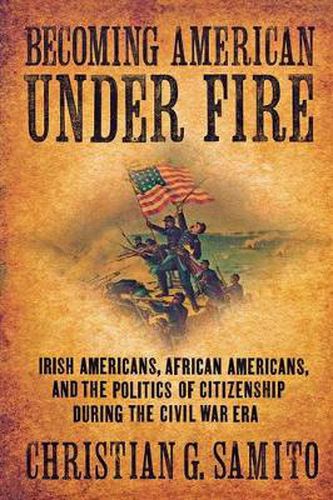 Cover image for Becoming American Under Fire: Irish Americans, African Americans, and the Politics of Citizenship During the Civil War Era