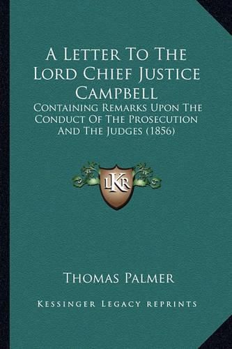 Cover image for A Letter to the Lord Chief Justice Campbell: Containing Remarks Upon the Conduct of the Prosecution and the Judges (1856)