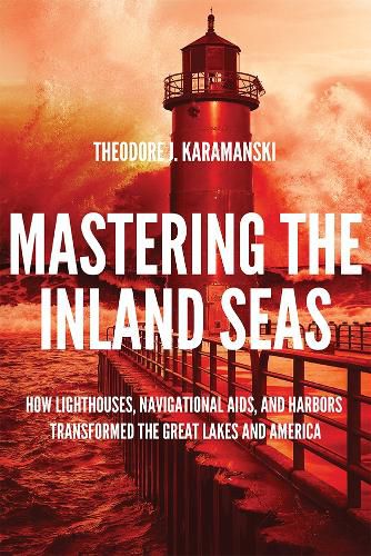 Cover image for Mastering the Inland Seas: How Lighthouses, Navigational Aids, and Harbors Transformed the Great Lakes and America