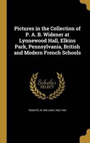 Cover image for Pictures in the Collection of P. A. B. Widener at Lynnewood Hall, Elkins Park, Pennsylvania, British and Modern French Schools