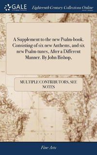 Cover image for A Supplement to the new Psalm-book. Consisting of six new Anthems, and six new Psalm-tunes, After a Different Manner. By John Bishop,