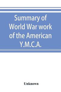 Cover image for Summary of World War work of the American Y.M.C.A.; with the soldiers and sailors of America at home, on the sea, and overseas