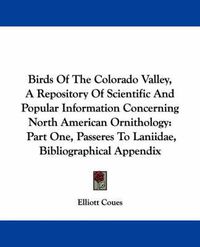 Cover image for Birds of the Colorado Valley, a Repository of Scientific and Popular Information Concerning North American Ornithology: Part One, Passeres to Laniidae, Bibliographical Appendix