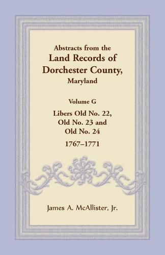 Cover image for Abstracts from the Land Records of Dorchester County, Maryland, Volume G: Libers Old No. 22, Old No. 23 and Old No. 24, 1767-1771