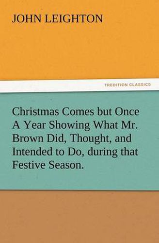 Cover image for Christmas Comes But Once a Year Showing What Mr. Brown Did, Thought, and Intended to Do, During That Festive Season.