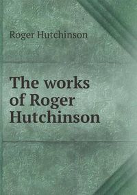 Cover image for The works of Roger Hutchinson