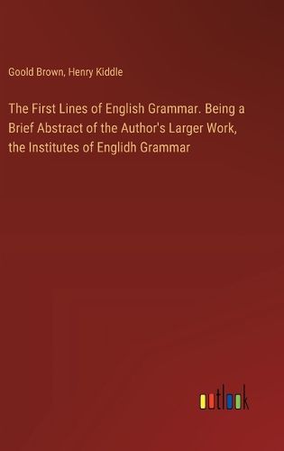 Cover image for The First Lines of English Grammar. Being a Brief Abstract of the Author's Larger Work, the Institutes of Englidh Grammar