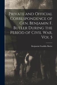 Cover image for Private and Official Correspondence of Gen. Benjamin F. Butler During the Period of Civil War, Vol 5