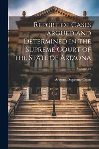 Cover image for Report of Cases Argued and Determined in the Supreme Court of the State of Arizona; Volume 19