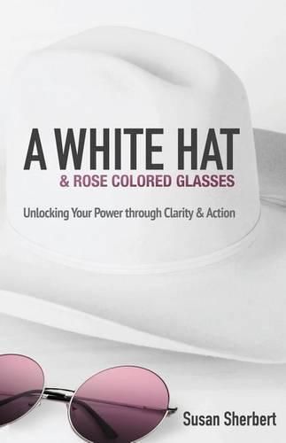 Cover image for A White Hat & Rose Colored Glasses: Unlocking Your Power Through Clarity & Action