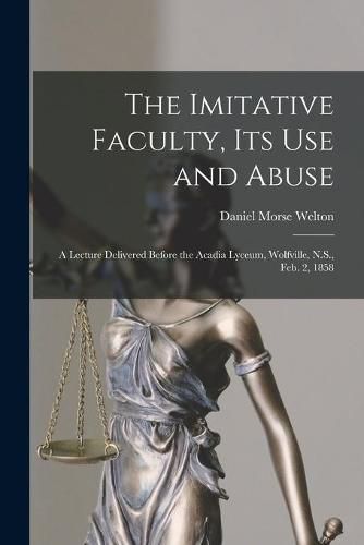 The Imitative Faculty, Its Use and Abuse [microform]: a Lecture Delivered Before the Acadia Lyceum, Wolfville, N.S., Feb. 2, 1858