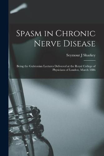 Cover image for Spasm in Chronic Nerve Disease; Being the Gulstonian Lectures Delivered at the Royal College of Physicians of London, March 1886