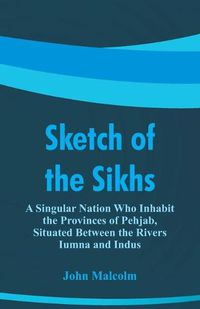 Cover image for Sketch of the Sikhs: A Singular Nation Who Inhabit the Provinces of Pehjab, Situated Between the Rivers Iumna and Indus