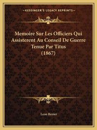 Cover image for Memoire Sur Les Officiers Qui Assisterent Au Conseil de Guerre Tenue Par Titus (1867)