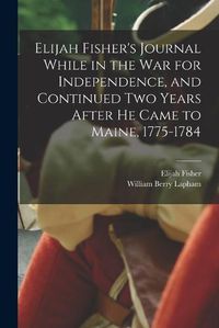 Cover image for Elijah Fisher's Journal While in the war for Independence, and Continued two Years After he Came to Maine, 1775-1784