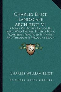 Cover image for Charles Eliot, Landscape Architect V1: A Lover of Nature and of His Kind, Who Trained Himself for a Profession, Practiced It Happily and Through It Wrought Much Good (1902)