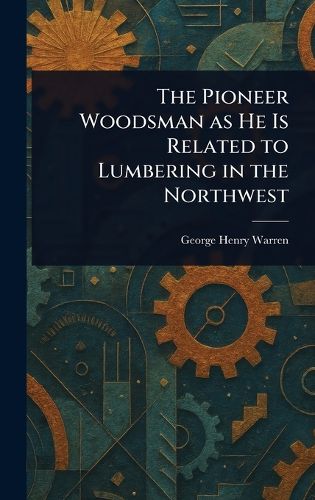 Cover image for The Pioneer Woodsman as He Is Related to Lumbering in the Northwest