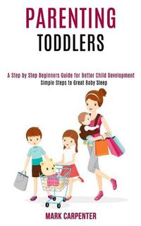 Cover image for Parenting Toddlers: A Step by Step Beginners Guide for Better Child Development (Simple Steps to Great Baby Sleep)