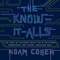 Cover image for The Know-It-Alls Lib/E: The Rise of Silicon Valley as a Political Powerhouse and Social Wrecking Ball