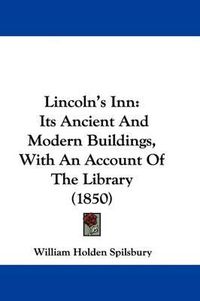 Cover image for Lincoln's Inn: Its Ancient And Modern Buildings, With An Account Of The Library (1850)