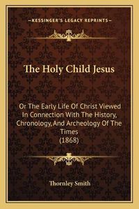 Cover image for The Holy Child Jesus: Or the Early Life of Christ Viewed in Connection with the History, Chronology, and Archeology of the Times (1868)