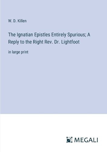 The Ignatian Epistles Entirely Spurious; A Reply to the Right Rev. Dr. Lightfoot