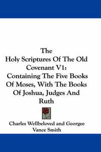 Cover image for The Holy Scriptures of the Old Covenant V1: Containing the Five Books of Moses, with the Books of Joshua, Judges and Ruth