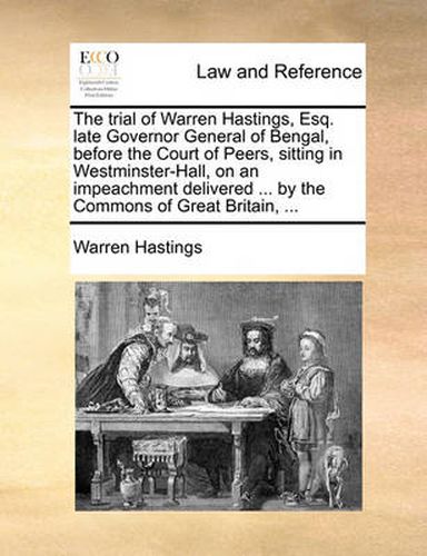 Cover image for The Trial of Warren Hastings, Esq. Late Governor General of Bengal, Before the Court of Peers, Sitting in Westminster-Hall, on an Impeachment Delivered ... by the Commons of Great Britain, ...