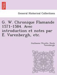 Cover image for G. W. Chronique Flamande 1571-1584. Avec Introduction Et Notes Par E . Varenbergh, Etc.