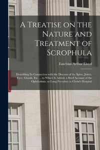 Cover image for A Treatise on the Nature and Treatment of Scrophula: Describing Its Connection With the Diseases of the Spine, Joints, Eyes, Glands, Etc. ... to Which is Added, a Brief Account of the Ophthalmia, so Long Prevalent in Christ's Hospital