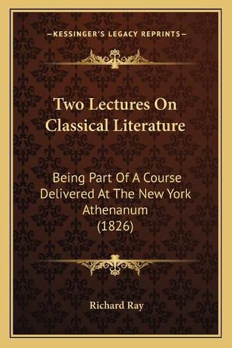 Cover image for Two Lectures on Classical Literature: Being Part of a Course Delivered at the New York Athenanum (1826)