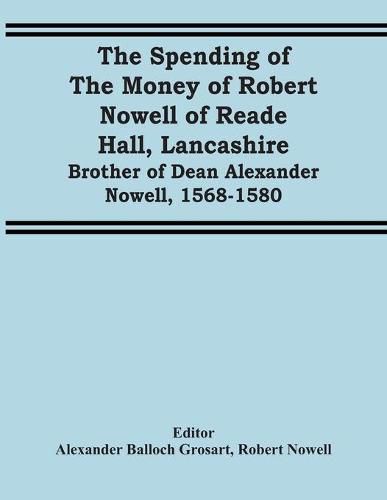 The Spending Of The Money Of Robert Nowell Of Reade Hall, Lancashire: Brother Of Dean Alexander Nowell, 1568-1580