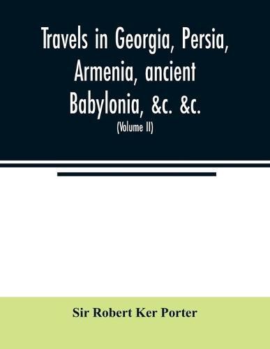 Travels in Georgia, Persia, Armenia, ancient Babylonia, &c. &c.: during the years 1817, 1818, 1819, and 1820 (Volume II)