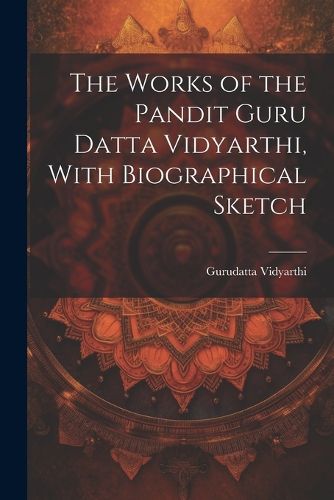 Cover image for The Works of the Pandit Guru Datta Vidyarthi, With Biographical Sketch