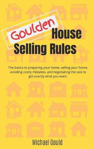 Cover image for Goulden House Selling Rules: The basics to preparing your home, selling your home, avoiding costly mistakes and negotiating the sale to get exactly what you want