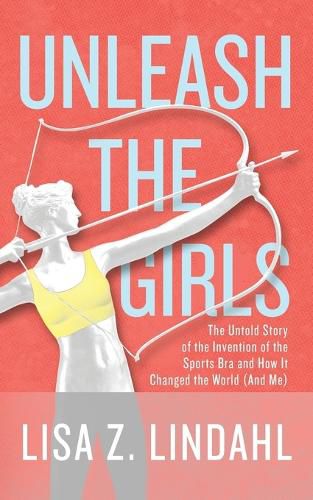 Cover image for Unleash the Girls: The Untold Story of the Invention of the Sports Bra and How It Changed the World (And Me)