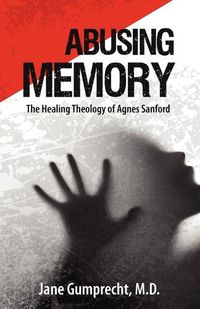 Cover image for Abusing Memory: The Healing Theology of Agnes Sanford