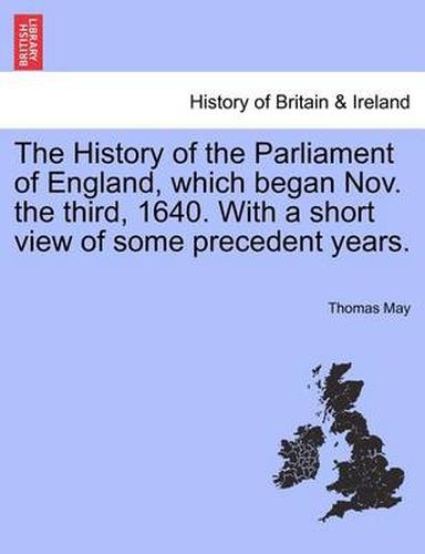 The History of the Parliament of England, Which Began Nov. the Third, 1640. with a Short View of Some Precedent Years.