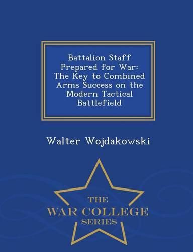 Cover image for Battalion Staff Prepared for War: The Key to Combined Arms Success on the Modern Tactical Battlefield - War College Series