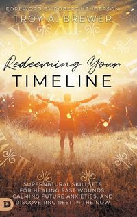 Cover image for Redeeming Your Timeline: Supernatural Skillsets for Healing Past Wounds, Calming Future Anxieties, and Discovering Rest in the Now