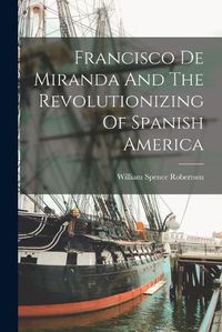 Cover image for Francisco De Miranda And The Revolutionizing Of Spanish America