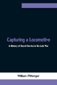 Cover image for Capturing a Locomotive: A History of Secret Service in the Late War