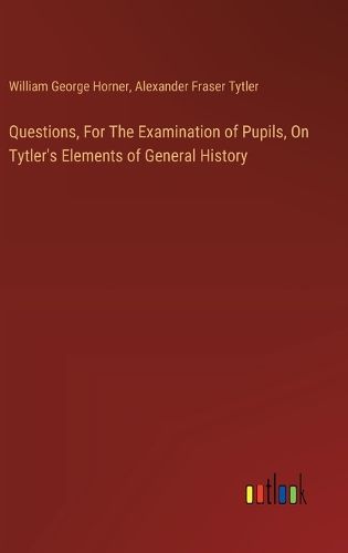 Questions, For The Examination of Pupils, On Tytler's Elements of General History