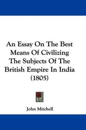 Cover image for An Essay on the Best Means of Civilizing the Subjects of the British Empire in India (1805)
