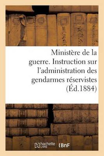 Ministere de la Guerre. Instruction Sur l'Administration Des Gendarmes Reservistes (Ed.1884): Et Territoriaux Dans Leurs Foyers, Du 1er Fevrier 1884