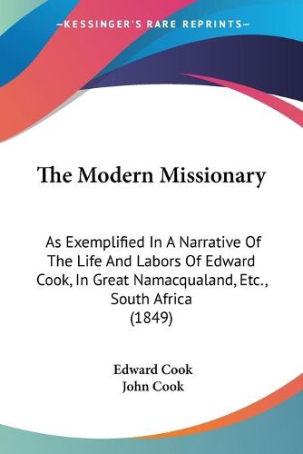 Cover image for The Modern Missionary: As Exemplified In A Narrative Of The Life And Labors Of Edward Cook, In Great Namacqualand, Etc., South Africa (1849)