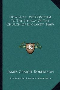 Cover image for How Shall We Conform to the Liturgy of the Church of England? (1869)