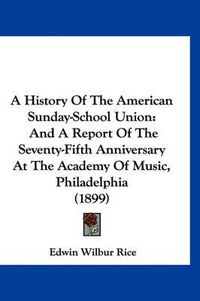 Cover image for A History of the American Sunday-School Union: And a Report of the Seventy-Fifth Anniversary at the Academy of Music, Philadelphia (1899)