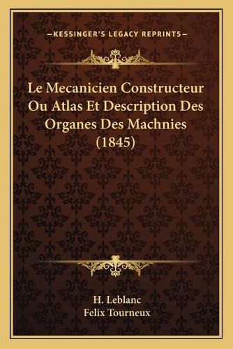 Cover image for Le Mecanicien Constructeur Ou Atlas Et Description Des Organes Des Machnies (1845)