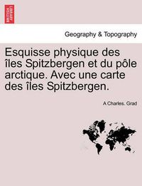 Cover image for Esquisse Physique Des Les Spitzbergen Et Du P Le Arctique. Avec Une Carte Des Les Spitzbergen.